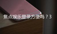 焦点娱乐登录方便吗？3分钟快速注册与游戏体验全解析