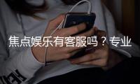 焦点娱乐有客服吗？专业解答客服联系方式与服务质量