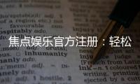 焦点娱乐官方注册：轻松完成账号开通畅享顶级游戏体验