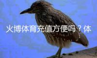火博体育充值方便吗？体验告诉你
