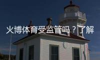 火博体育受监管吗?了解其合规性与信誉评估