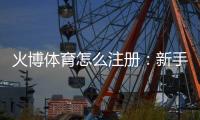 火博体育怎么注册：新手必看攻略