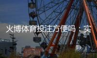火博体育投注方便吗：实地体验告诉你