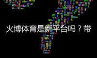 火博体育是新平台吗？带您了解最新动态