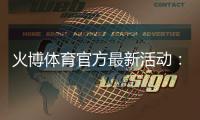 火博体育官方最新活动:精彩纷呈尽在眼前