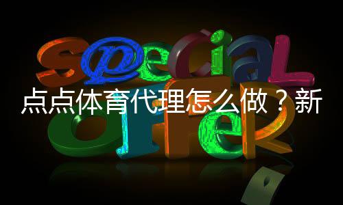 点点体育代理怎么做？新手开代理流程、佣金计算与运营全攻略