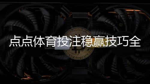 点点体育投注稳赢技巧全攻略：实战策略、盘口分析与资金管理