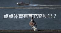 点点体育有首充奖励吗？首充活动详解与领取攻略