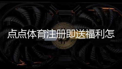 点点体育注册即送福利怎么领取?新手注册流程、领取攻略与注意事项