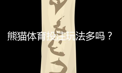 熊猫体育投注玩法多吗？平台玩法详解与新手投注指南