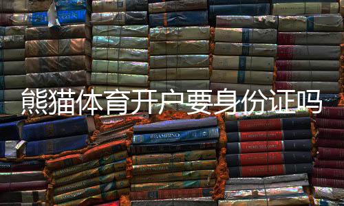 熊猫体育开户要身份证吗?开户流程、身份证要求与常见问题解析