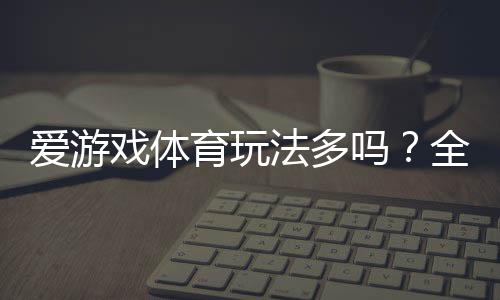 爱游戏体育玩法多吗?全方位解析玩法种类、规则与新手投注攻略