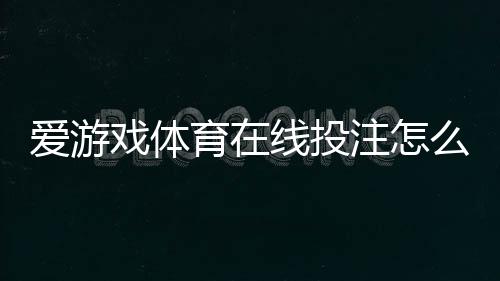 爱游戏体育在线投注怎么玩?新手注册、常见玩法解析、充值提现与风险提示