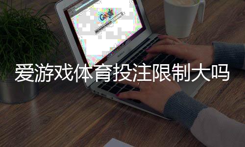 爱游戏体育投注限制大吗?平台投注规则与常见限制全面解析新手必看