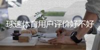 球速体育用户评价好不好？真实玩家体验与口碑解析