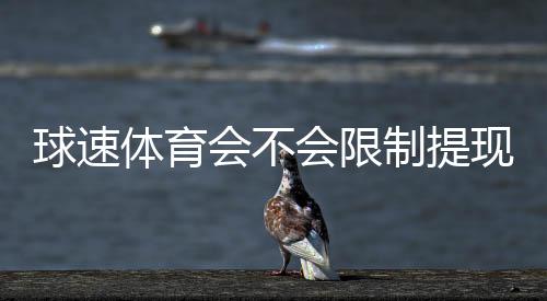 球速体育会不会限制提现？深度解析平台提款规则与玩家实测反馈