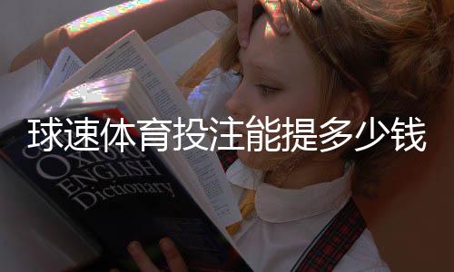 球速体育投注能提多少钱？揭秘提款额度与到账时效