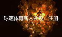 球速体育新人礼包:注册即享高额彩金与专属福利