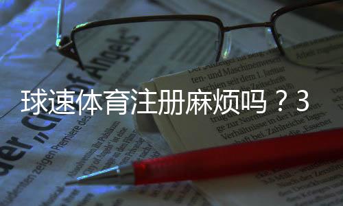 球速体育注册麻烦吗?3分钟快速开户指南