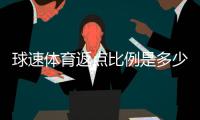 球速体育返点比例是多少？最新返水政策详解