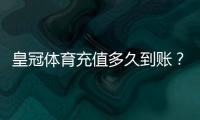 皇冠体育充值多久到账？到账时间、延迟原因与快速处理方法全解析