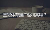 皇冠体育推广返利高吗？真实返利率揭秘与推广实操攻略