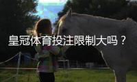 皇冠体育投注限制大吗?全面解析账号、投注与提款限制与注意事项