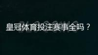 皇冠体育投注赛事全吗?平台覆盖范围、热门赛事与投注玩法全面解析
