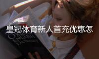 皇冠体育新人首充优惠怎样领取?新手领取流程、额度与注意事项全面解析