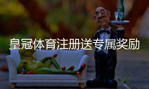 皇冠体育注册送专属奖励攻略：详细领取步骤、优惠规则与安全注意事项