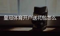 皇冠体育开户送礼包怎么领取？新手领取流程、礼包类型与注意事项全面解析
