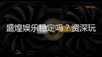 盛煌娱乐稳定吗？资深玩家解析平台安全性与游戏体验