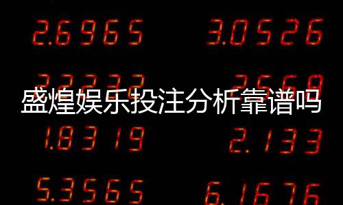 盛煌娱乐投注分析靠谱吗？资深玩家实测评估与避坑指南