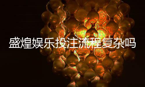盛煌娱乐投注流程复杂吗?3分钟详解新手快速上手技巧
