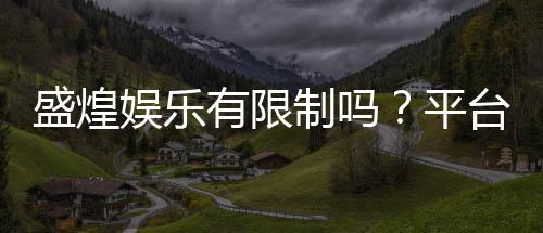 盛煌娱乐有限制吗？平台规则与玩法限制详解