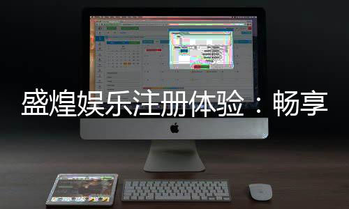盛煌娱乐注册体验：畅享豪华游戏礼遇与极致投注乐趣