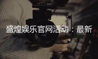 盛煌娱乐官网活动：最新优惠与独家游戏体验等你来享