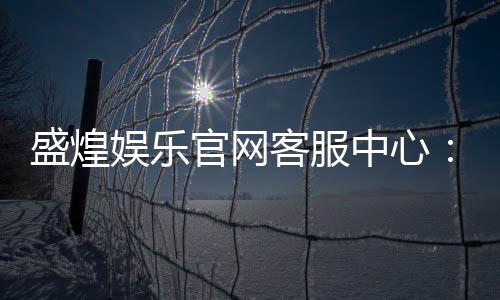 盛煌娱乐官网客服中心:专业服务畅享无忧游戏体验