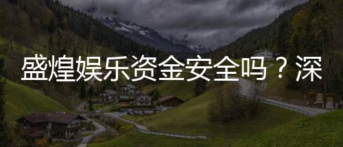 盛煌娱乐资金安全吗？深度解析平台保障措施与玩家实测反馈