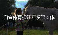 白金体育投注方便吗：体验过程分享
