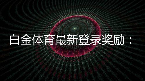 白金体育最新登录奖励：尽享丰厚福利！