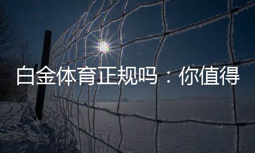 白金体育正规吗：你值得信赖的体育投注平台