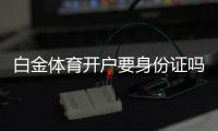 白金体育开户要身份证吗?有哪些相关规定?