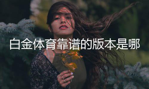 白金体育靠谱的版本是哪一个:专家揭秘