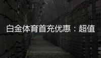 白金体育首充优惠:超值福利等你来领取