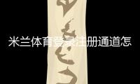 米兰体育登录注册通道怎么用?新手注册登录详细流程与常见问题