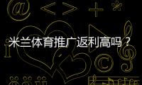 米兰体育推广返利高吗？佣金比例、结算规则与真实收益全解析