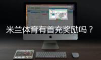 米兰体育有首充奖励吗？新手必看首充优惠、领取条件与注意事项