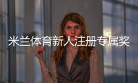 米兰体育新人注册专属奖励怎么玩？快速领取步骤、领取条件与常见问题详解