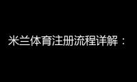 米兰体育注册流程详解：新手一步步完成注册、验证与账号激活